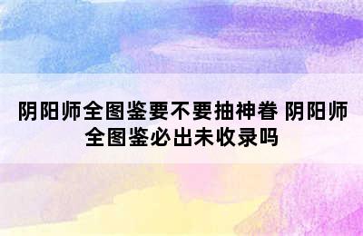 阴阳师全图鉴要不要抽神眷 阴阳师全图鉴必出未收录吗